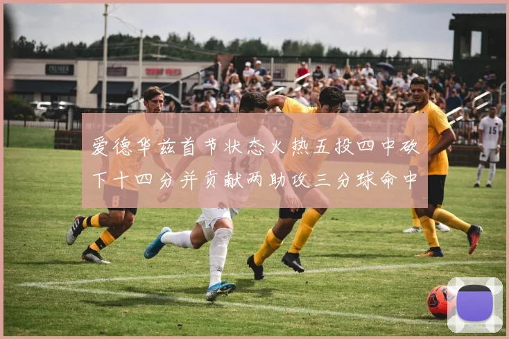 爱德华兹首节状态火热五投四中砍下十四分并贡献两助攻三分球命中率高达六成