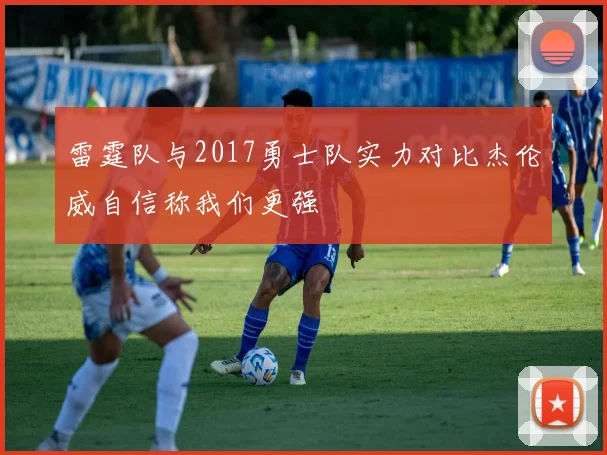 雷霆队与2017勇士队实力对比杰伦威自信称我们更强