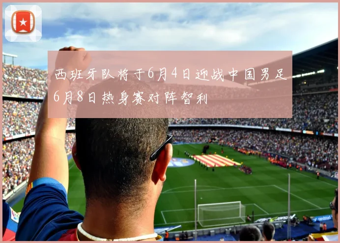 西班牙队将于6月4日迎战中国男足6月8日热身赛对阵智利