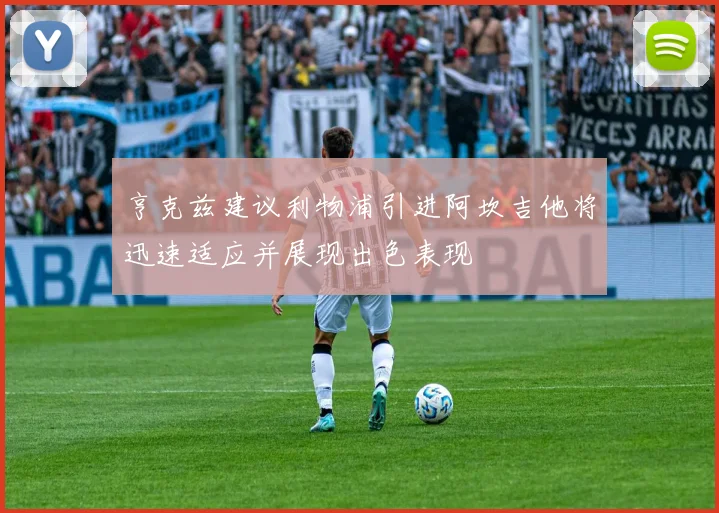 亨克兹建议利物浦引进阿坎吉他将迅速适应并展现出色表现