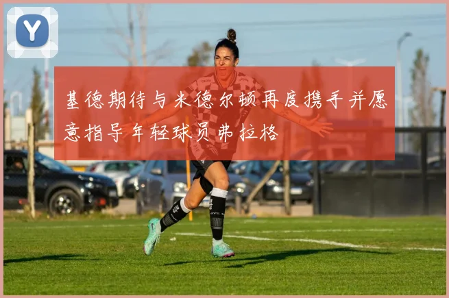 基德期待与米德尔顿再度携手并愿意指导年轻球员弗拉格