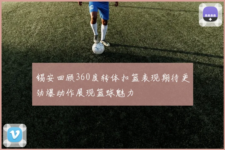 锡安回顾360度转体扣篮表现期待更劲爆动作展现篮球魅力