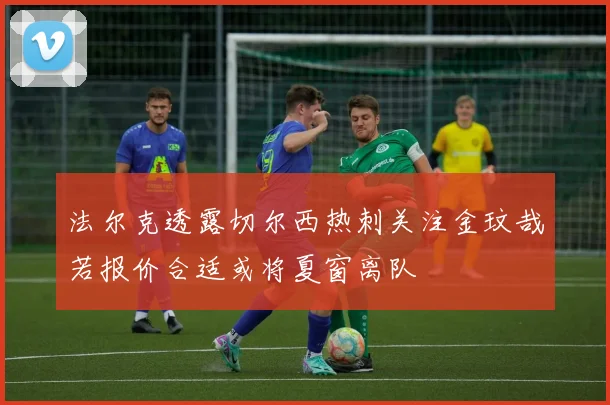 法尔克透露切尔西热刺关注金玟哉若报价合适或将夏窗离队