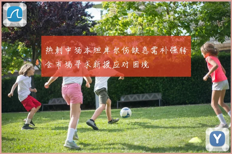 热刺中场本坦库尔伤缺急需补强转会市场寻求新援应对困境