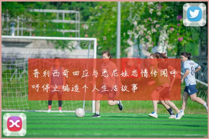 普利西奇回应与悉尼妹恋情传闻呼吁停止编造个人生活故事