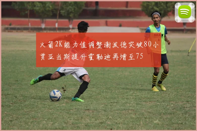 火箭2K能力值调整谢泼德突破80小贾亚当斯提升霍勒迪再增至75