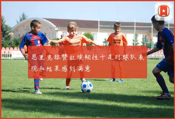 恩里克称赞杜埃韧性十足对球队表现和结果感到满意