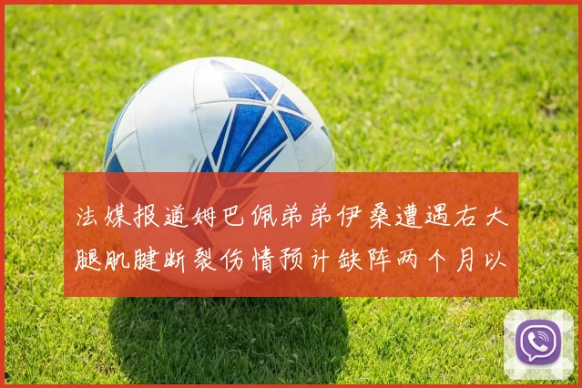 法媒报道姆巴佩弟弟伊桑遭遇右大腿肌腱断裂伤情预计缺阵两个月以上