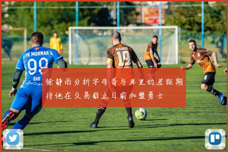 徐静雨分析字母哥与库里的差距期待他在交易截止日前加盟勇士