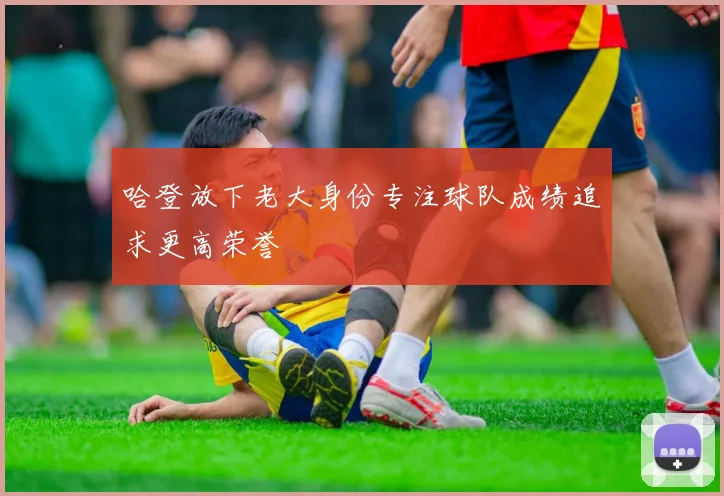 哈登放下老大身份专注球队成绩追求更高荣誉