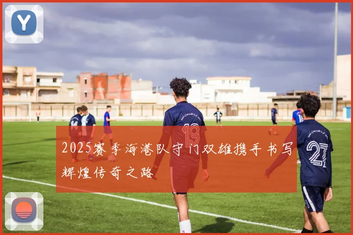 2025赛季海港队守门双雄携手书写辉煌传奇之路
