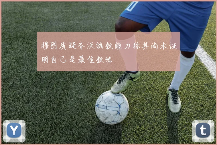 穆图质疑齐沃执教能力称其尚未证明自己是最佳教练