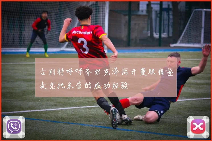 古利特呼吁齐尔克泽离开曼联借鉴麦克托米奈的成功经验