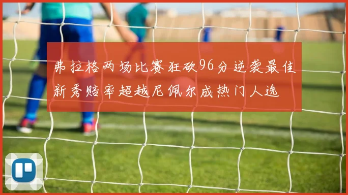 弗拉格两场比赛狂砍96分逆袭最佳新秀赔率超越尼佩尔成热门人选