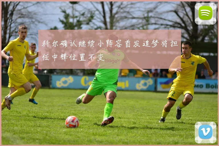 科尔确认继续小阵容首发追梦将担任中锋位置不变