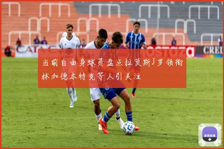 当前自由身球员盘点拉莫斯J罗领衔林加德本特克等人引关注