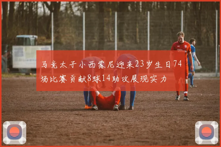 马竞太子小西蒙尼迎来23岁生日74场比赛贡献8球14助攻展现实力