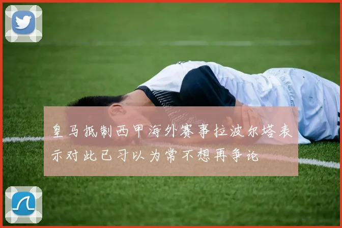 皇马抵制西甲海外赛事拉波尔塔表示对此已习以为常不想再争论