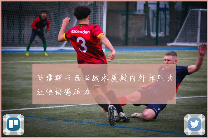 马雷斯卡面临战术质疑内外部压力让他倍感压力