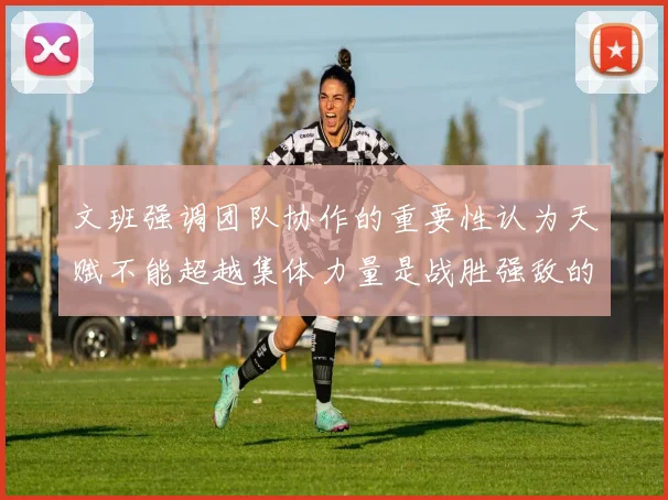 文班强调团队协作的重要性认为天赋不能超越集体力量是战胜强敌的关键