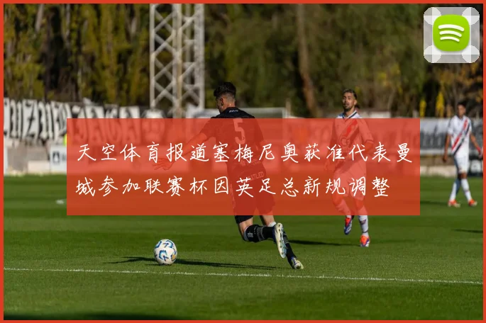 天空体育报道塞梅尼奥获准代表曼城参加联赛杯因英足总新规调整