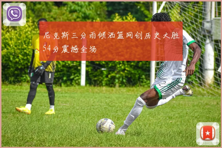 尼克斯三分雨倾洒篮网创历史大胜54分震撼全场