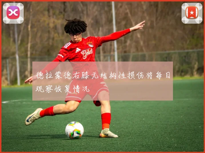 德拉蒙德右膝无结构性损伤将每日观察恢复情况