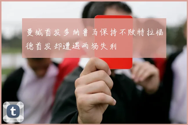 曼城首发多纳鲁马保持不败特拉福德首发却遭遇两场失利