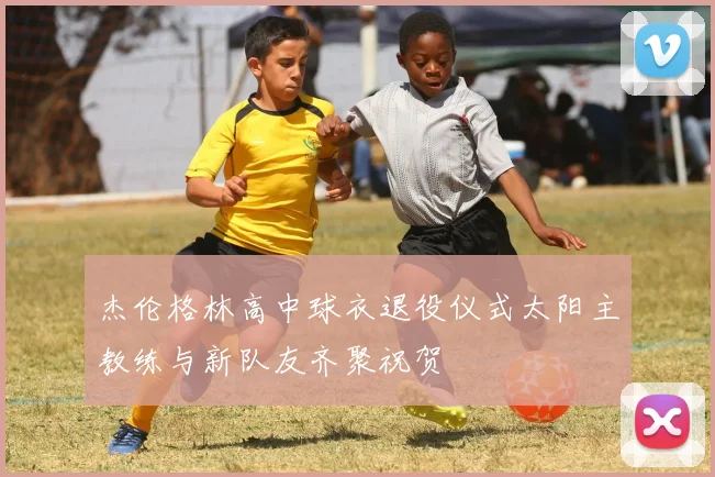 杰伦格林高中球衣退役仪式太阳主教练与新队友齐聚祝贺