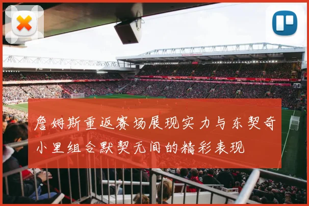 詹姆斯重返赛场展现实力与东契奇小里组合默契无间的精彩表现