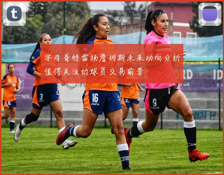 字母哥特雷杨詹姆斯未来动向分析值得关注的球员交易前景