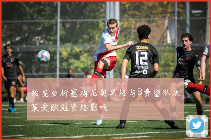 约克分析塞梅尼奥风格与B费留队决策受欧冠资格影响