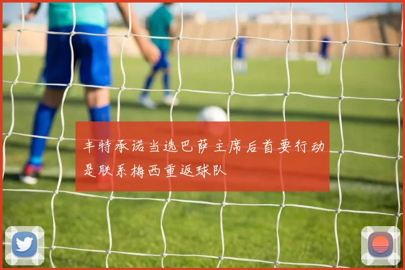 丰特承诺当选巴萨主席后首要行动是联系梅西重返球队