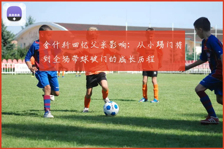 舍什科回忆父亲影响：从小踢门将到全场带球破门的成长历程