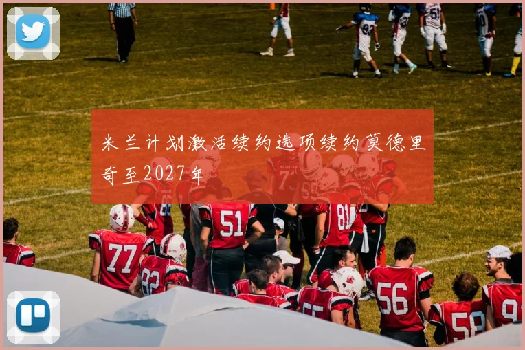 米兰计划激活续约选项续约莫德里奇至2027年