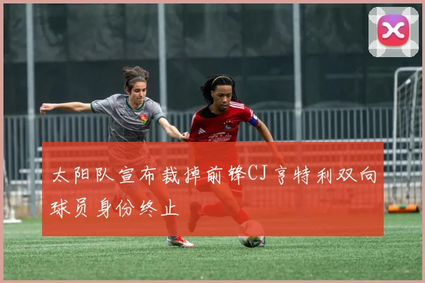 太阳队宣布裁掉前锋CJ亨特利双向球员身份终止