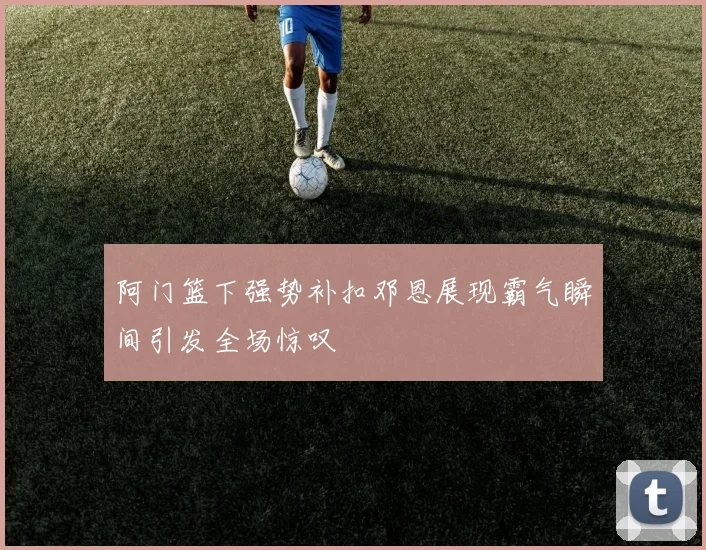 阿门篮下强势补扣邓恩展现霸气瞬间引发全场惊叹