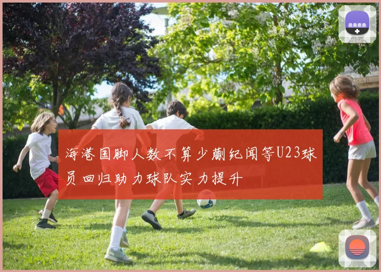 海港国脚人数不算少蒯纪闻等U23球员回归助力球队实力提升