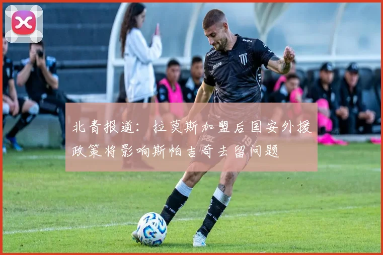 北青报道：拉莫斯加盟后国安外援政策将影响斯帕吉奇去留问题