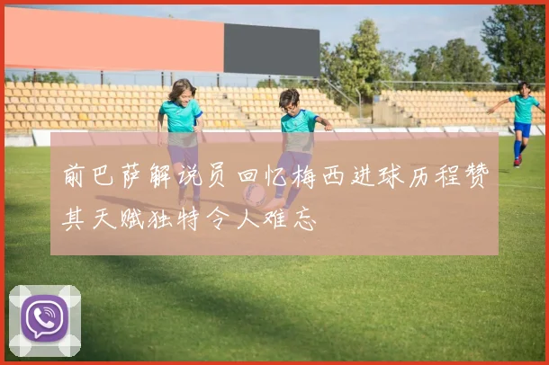 前巴萨解说员回忆梅西进球历程赞其天赋独特令人难忘