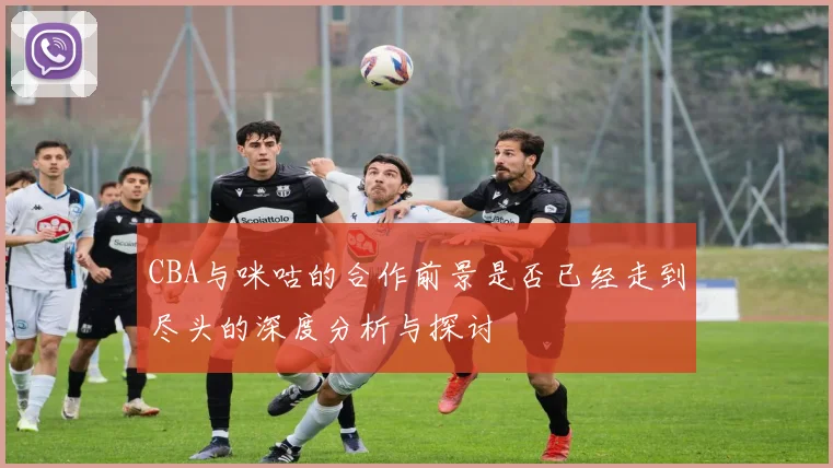 CBA与咪咕的合作前景是否已经走到尽头的深度分析与探讨