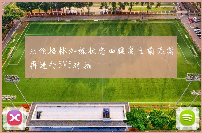 杰伦格林加练状态回暖复出前无需再进行5V5对抗