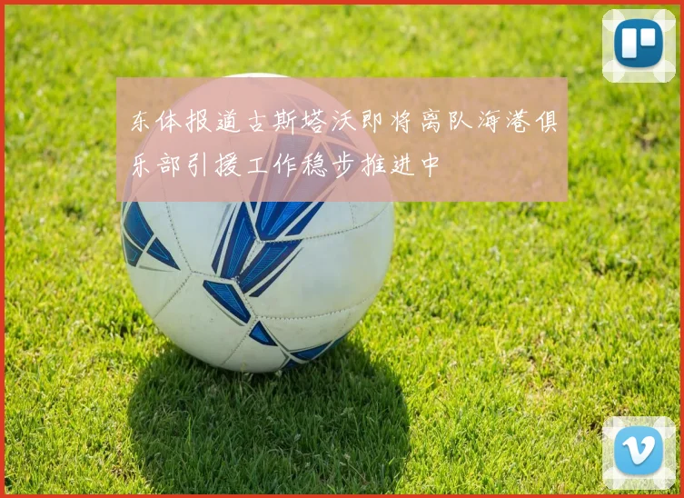 东体报道古斯塔沃即将离队海港俱乐部引援工作稳步推进中