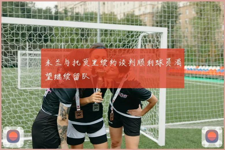 米兰与托莫里续约谈判顺利球员渴望继续留队
