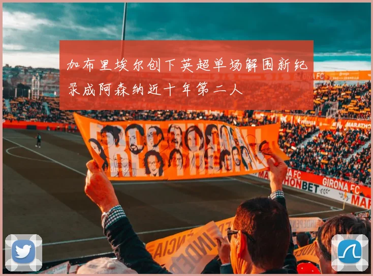 加布里埃尔创下英超单场解围新纪录成阿森纳近十年第二人