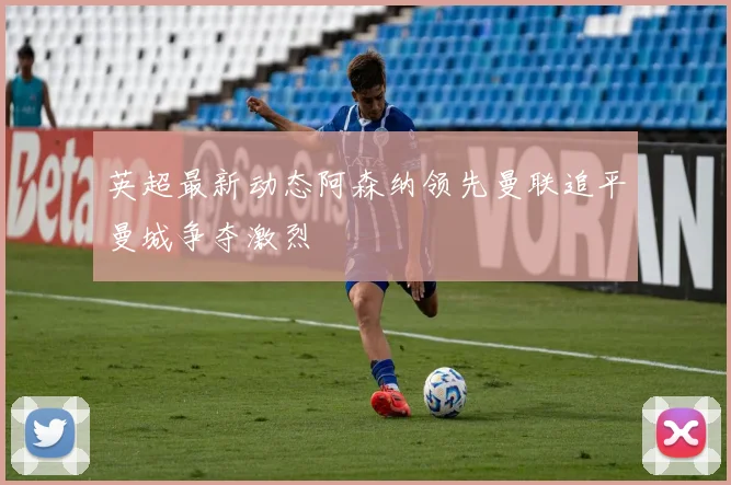 英超最新动态阿森纳领先曼联追平曼城争夺激烈