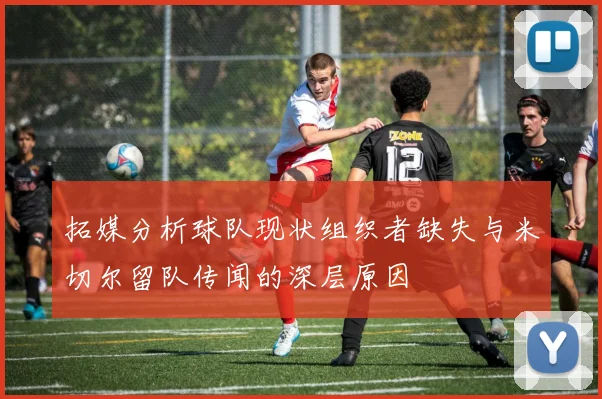 拓媒分析球队现状组织者缺失与米切尔留队传闻的深层原因