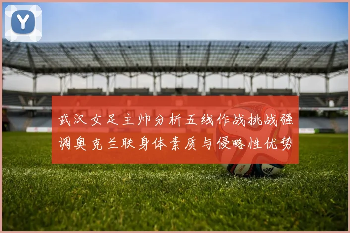 武汉女足主帅分析五线作战挑战强调奥克兰联身体素质与侵略性优势