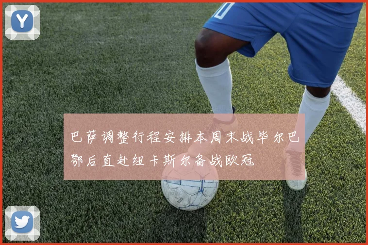 巴萨调整行程安排本周末战毕尔巴鄂后直赴纽卡斯尔备战欧冠
