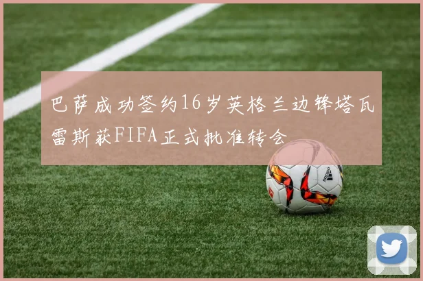 巴萨成功签约16岁英格兰边锋塔瓦雷斯获FIFA正式批准转会